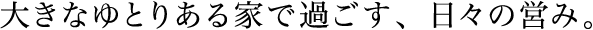大きなゆとりある家で過ごす、日々の営み。