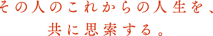 その人のこれからの人生を、共に思索する。